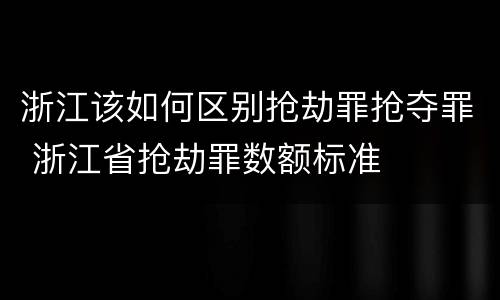浙江该如何区别抢劫罪抢夺罪 浙江省抢劫罪数额标准