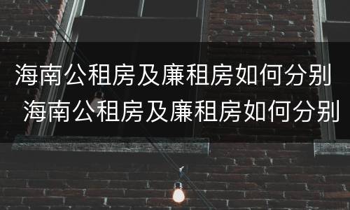 海南公租房及廉租房如何分别 海南公租房及廉租房如何分别出租