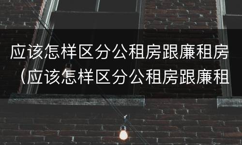 应该怎样区分公租房跟廉租房（应该怎样区分公租房跟廉租房呢）