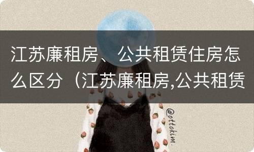 江苏廉租房、公共租赁住房怎么区分（江苏廉租房,公共租赁住房怎么区分产权）