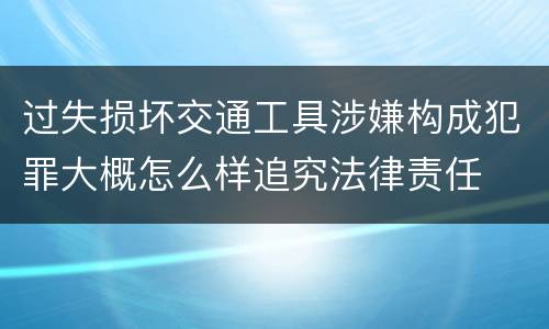 过失损坏交通工具涉嫌构成犯罪大概怎么样追究法律责任