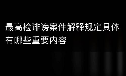 最高检诽谤案件解释规定具体有哪些重要内容