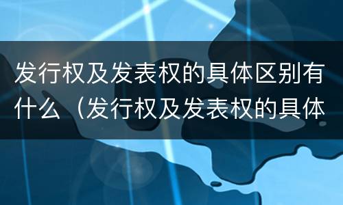 发行权及发表权的具体区别有什么（发行权及发表权的具体区别有什么特点）
