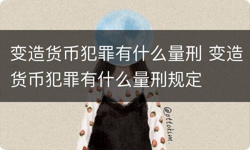 变造货币犯罪有什么量刑 变造货币犯罪有什么量刑规定