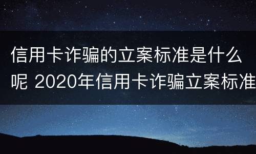 信用卡诈骗的立案标准是什么呢 2020年信用卡诈骗立案标准
