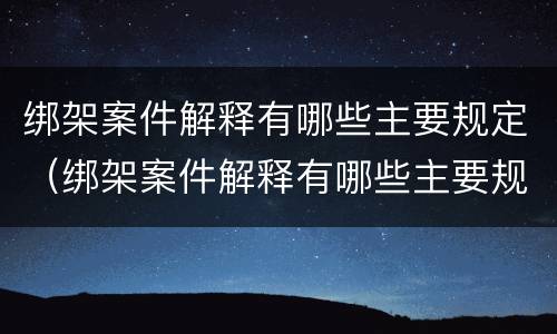 绑架案件解释有哪些主要规定（绑架案件解释有哪些主要规定呢）