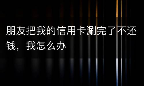 朋友把我的信用卡涮完了不还钱，我怎么办