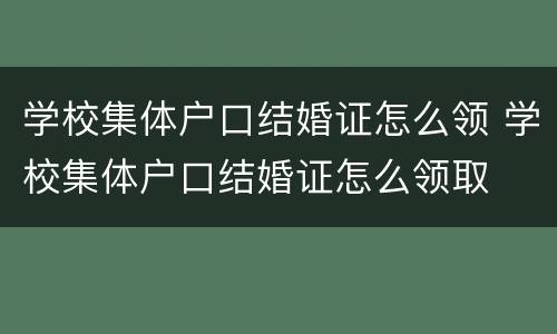学校集体户口结婚证怎么领 学校集体户口结婚证怎么领取