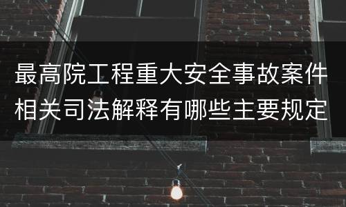 最高院工程重大安全事故案件相关司法解释有哪些主要规定
