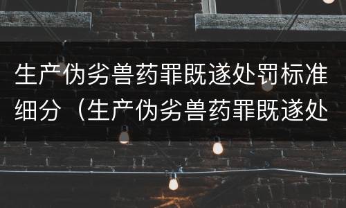 生产伪劣兽药罪既遂处罚标准细分（生产伪劣兽药罪既遂处罚标准细分）