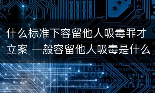 什么标准下容留他人吸毒罪才立案 一般容留他人吸毒是什么定罪