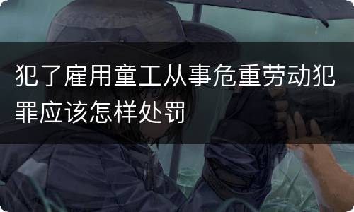 犯了雇用童工从事危重劳动犯罪应该怎样处罚