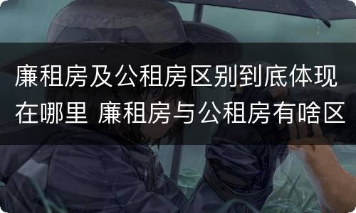 廉租房及公租房区别到底体现在哪里 廉租房与公租房有啥区别