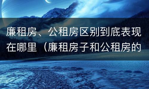 廉租房、公租房区别到底表现在哪里（廉租房子和公租房的区别）