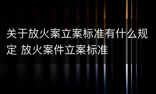 关于放火案立案标准有什么规定 放火案件立案标准