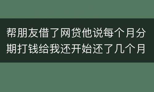 帮朋友借了网贷他说每个月分期打钱给我还开始还了几个月后面就一直拖直到联系不到他人