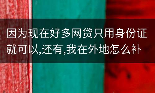 因为现在好多网贷只用身份证就可以,还有,我在外地怎么补办身份证