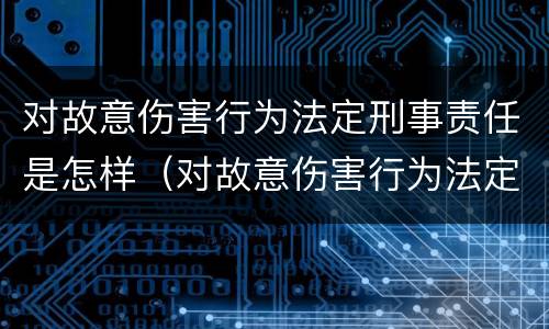 对故意伤害行为法定刑事责任是怎样（对故意伤害行为法定刑事责任是怎样认定的）