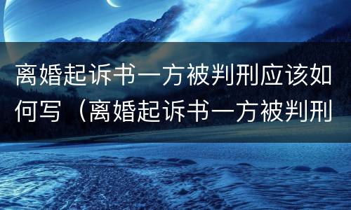 离婚起诉书一方被判刑应该如何写（离婚起诉书一方被判刑应该如何写原因）
