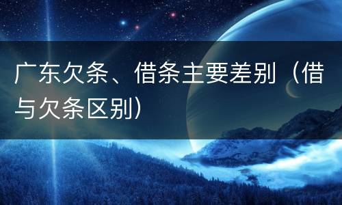 广东欠条、借条主要差别（借与欠条区别）