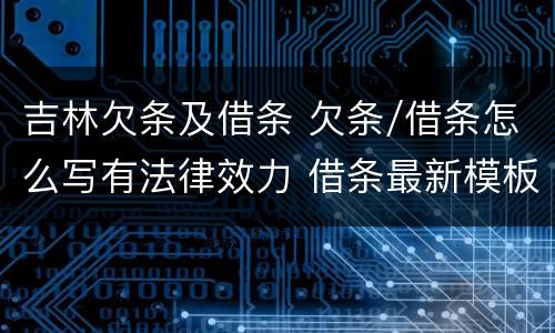 吉林欠条及借条 欠条/借条怎么写有法律效力 借条最新模板