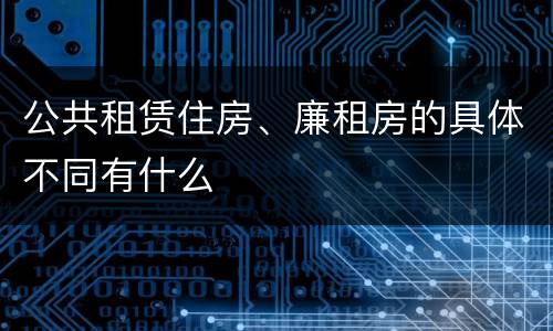 公共租赁住房、廉租房的具体不同有什么