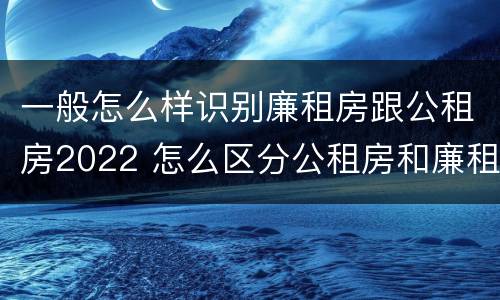 一般怎么样识别廉租房跟公租房2022 怎么区分公租房和廉租房