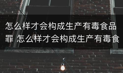 怎么样才会构成生产有毒食品罪 怎么样才会构成生产有毒食品罪名