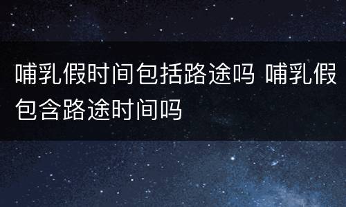 哺乳假时间包括路途吗 哺乳假包含路途时间吗