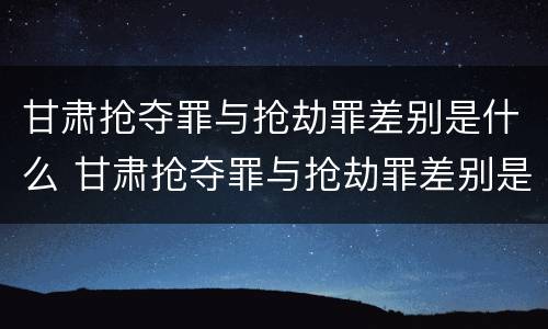 甘肃抢夺罪与抢劫罪差别是什么 甘肃抢夺罪与抢劫罪差别是什么意思