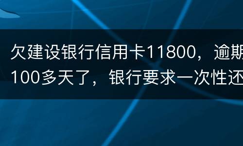 欠建设银行信用卡11800,逾期100多天了,银行要求一次性还款怎么办