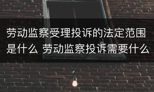 劳动监察受理投诉的法定范围是什么 劳动监察投诉需要什么