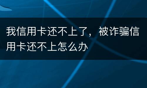 我信用卡还不上了，被诈骗信用卡还不上怎么办