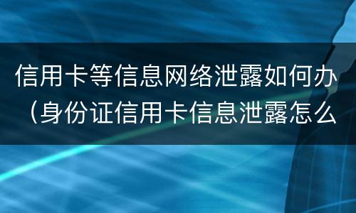 信用卡等信息网络泄露如何办（身份证信用卡信息泄露怎么办）