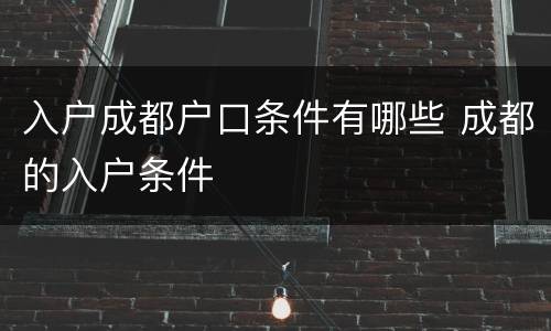 入户成都户口条件有哪些 成都的入户条件