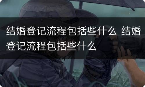 结婚登记流程包括些什么 结婚登记流程包括些什么