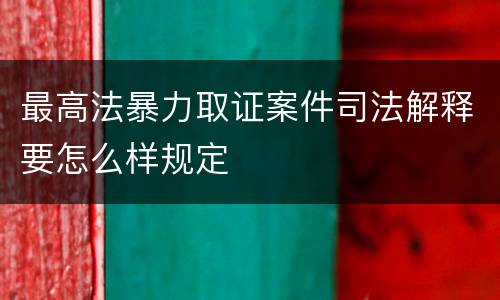 最高法暴力取证案件司法解释要怎么样规定