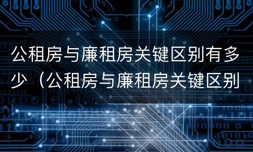 公租房与廉租房关键区别有多少（公租房与廉租房关键区别有多少个）