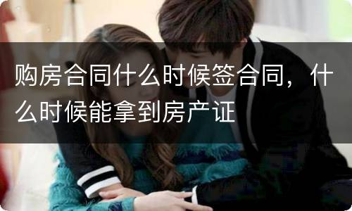 购房合同什么时候签合同，什么时候能拿到房产证