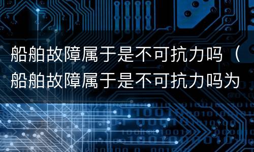 船舶故障属于是不可抗力吗（船舶故障属于是不可抗力吗为什么）
