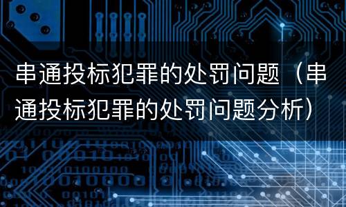 串通投标犯罪的处罚问题（串通投标犯罪的处罚问题分析）