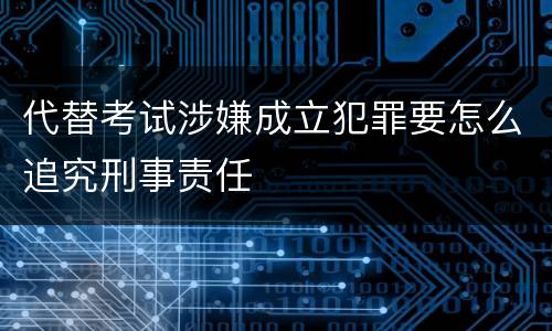 代替考试涉嫌成立犯罪要怎么追究刑事责任