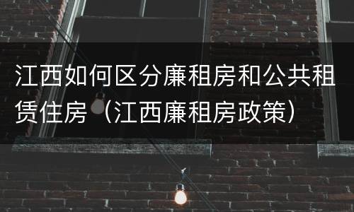 江西如何区分廉租房和公共租赁住房（江西廉租房政策）