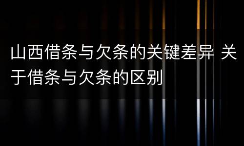 山西借条与欠条的关键差异 关于借条与欠条的区别