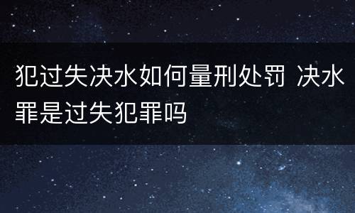 犯过失决水如何量刑处罚 决水罪是过失犯罪吗