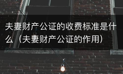 夫妻财产公证的收费标准是什么（夫妻财产公证的作用）