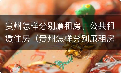 贵州怎样分别廉租房、公共租赁住房（贵州怎样分别廉租房,公共租赁住房和商品房）