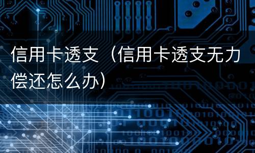 信用卡透支（信用卡透支无力偿还怎么办）