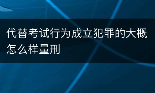 代替考试行为成立犯罪的大概怎么样量刑