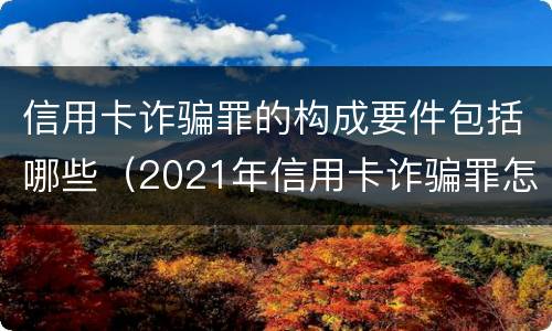 信用卡诈骗罪的构成要件包括哪些（2021年信用卡诈骗罪怎么认定）
